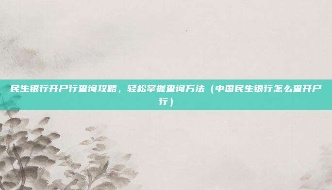 民生银行开户行查询攻略,轻松掌握查询方法(中国民生银行怎么查开户行)