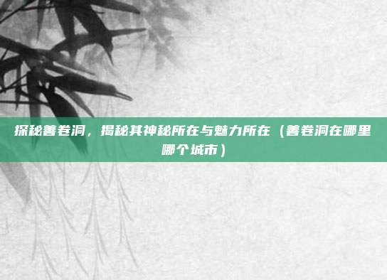 探秘善卷洞,揭秘其神秘所在与魅力所在(善卷洞在哪里哪个城市)