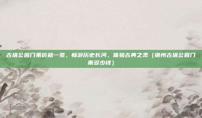 古塔公园门票价格一览,畅游历史长河,体验古典之美(锦州古塔公园门票多少钱)