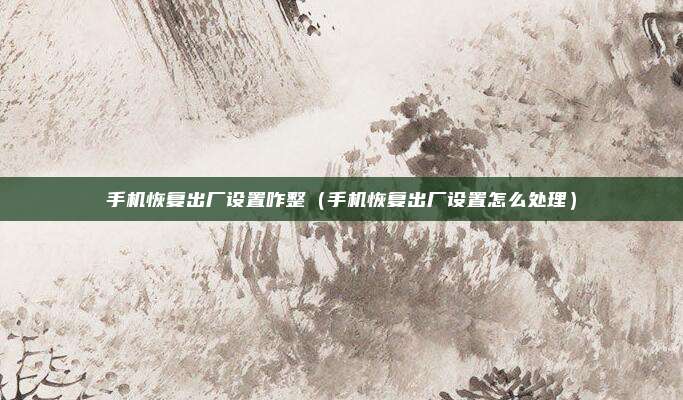 手机恢复出厂设置咋整（手机恢复出厂设置怎么处理）