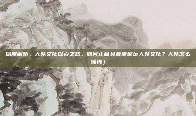深度解析,人妖文化探索之旅,如何正确且尊重地玩人妖文化?人妖怎么赚钱)