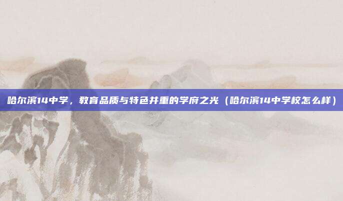 哈尔滨14中学,教育品质与特色并重的学府之光(哈尔滨14中学校怎么样)