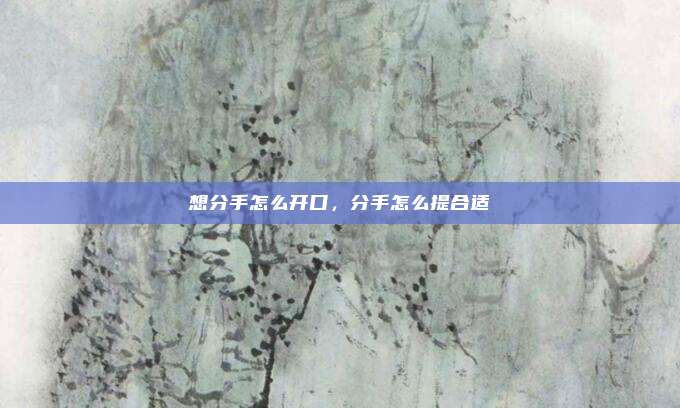 想分手怎么开口,分手怎么提合适