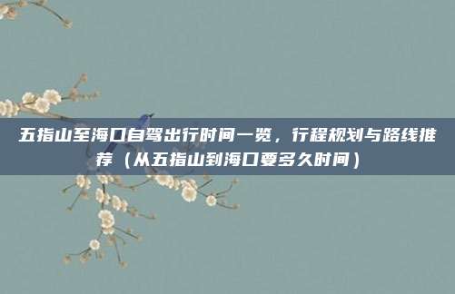 五指山至海口自驾出行时间一览,行程规划与路线推荐(从五指山到海口要多久时间)