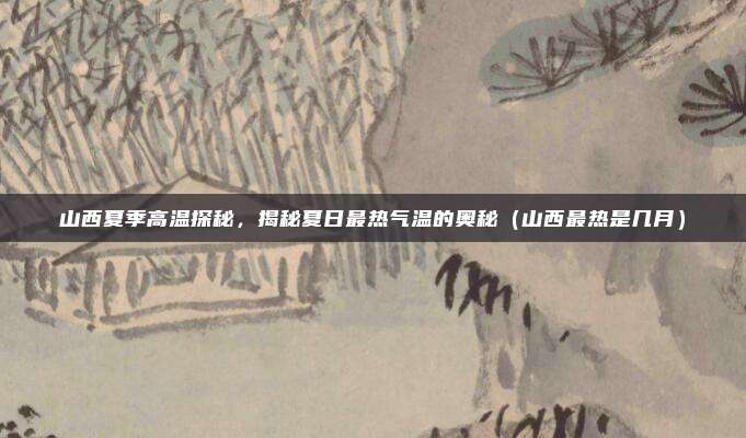 山西夏季高温探秘,揭秘夏日最热气温的奥秘(山西最热是几月)