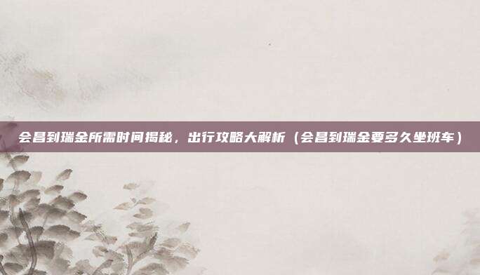 会昌到瑞金所需时间揭秘,出行攻略大解析(会昌到瑞金要多久坐班车)