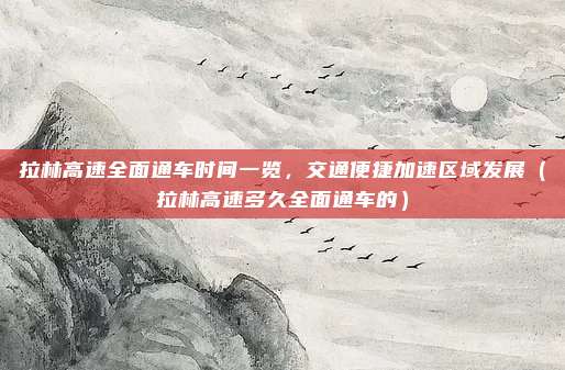 拉林高速全面通车时间一览,交通便捷加速区域发展(拉林高速多久全面通车的)