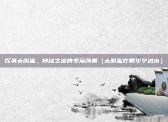 探寻太明湖,神秘之地的美丽画卷(太明湖在哪里个城市)