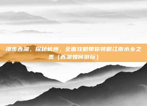 漫步西湖,探秘杭州,全面攻略带你领略江南水乡之美(西湖如何游玩)