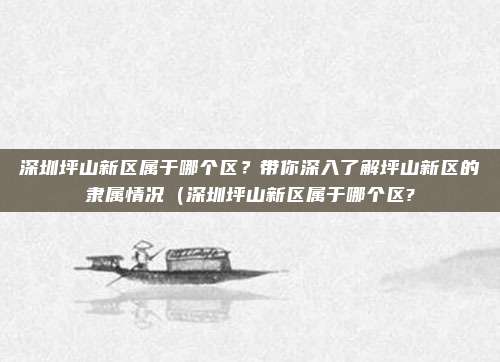 深圳坪山新区属于哪个区?带你深入了解坪山新区的隶属情况(深圳坪山新区属于哪个区?