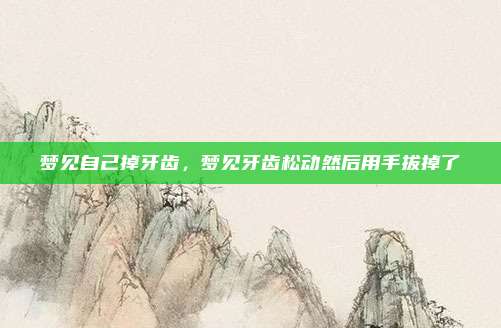 梦见自己掉牙齿，梦见牙齿松动然后用手拔掉了