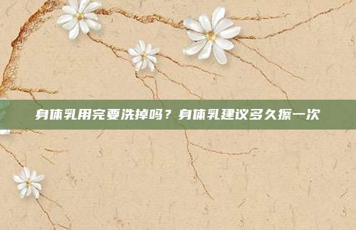 身体乳用完要洗掉吗？身体乳建议多久擦一次