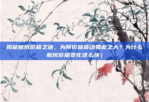揭秘航班价格之谜,为何价格波动如此之大?为什么航班价格变化这么快)