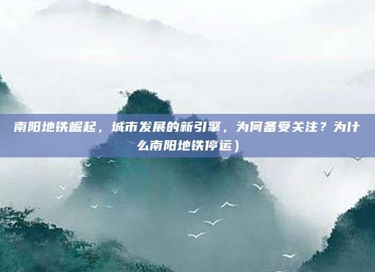 南阳地铁崛起,城市发展的新引擎,为何备受关注?为什么南阳地铁停运)