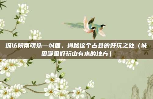 探访陕南明珠—城固,揭秘这个古县的好玩之处(城固哪里好玩山有水的地方)