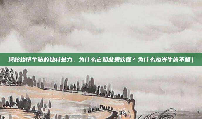 揭秘烙饼牛筋的独特魅力,为什么它如此受欢迎?为什么烙饼牛筋不脆)