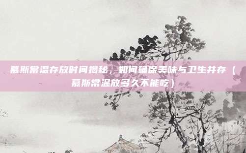 慕斯常温存放时间揭秘,如何确保美味与卫生并存(慕斯常温放多久不能吃)