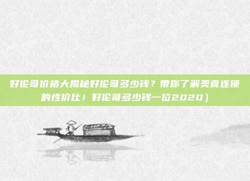 好伦哥价格大揭秘好伦哥多少钱?带你了解美食连锁的性价比!好伦哥多少钱一位2020)