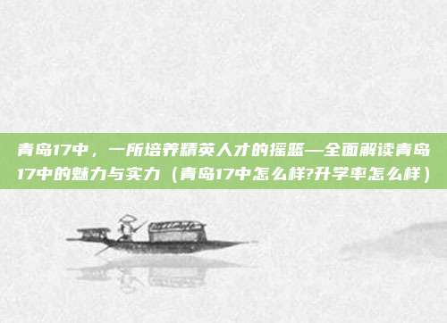 青岛17中,一所培养精英人才的摇篮—全面解读青岛17中的魅力与实力(青岛17中怎么样?升学率怎么样)