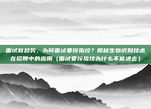 面试新趋势,为何面试要按指纹?揭秘生物识别技术在招聘中的应用(面试要按指纹为什么不能进去)