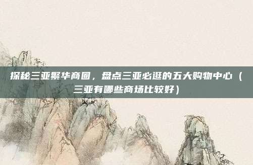 探秘三亚繁华商圈,盘点三亚必逛的五大购物中心(三亚有哪些商场比较好)