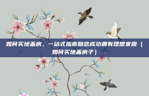 如何买地盖房,一站式指南助您成功拥有理想家园(如何买地盖房子)
