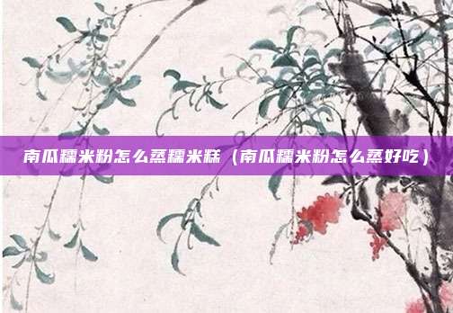 南瓜糯米粉怎么蒸糯米糕（南瓜糯米粉怎么蒸好吃）