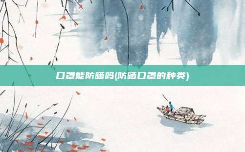 口罩能防晒吗(防晒口罩的种类)
