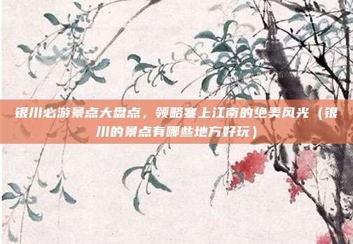 银川必游景点大盘点,领略塞上江南的绝美风光(银川的景点有哪些地方好玩)