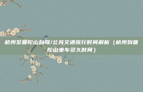 杭州至普陀山自驾/公共交通旅行时间解析(杭州到普陀山坐车多久时间)