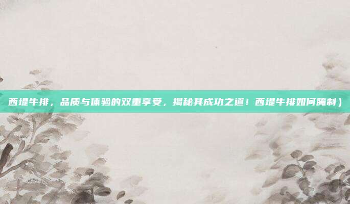 西堤牛排,品质与体验的双重享受,揭秘其成功之道!西堤牛排如何腌制)