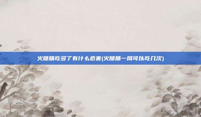 火腿肠吃多了有什么危害(火腿肠一周可以吃几次)