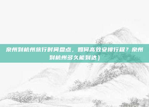 泉州到杭州旅行时间盘点,如何高效安排行程?泉州到杭州多久能到达)