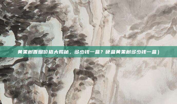 黄果树香烟价格大揭秘,多少钱一盒?硬盒黄果树多少钱一盒)