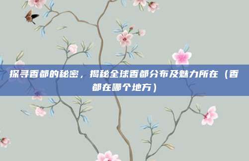 探寻香都的秘密,揭秘全球香都分布及魅力所在(香都在哪个地方)