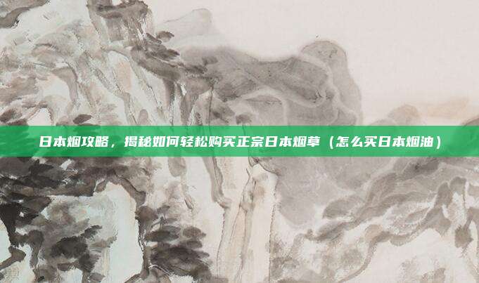 日本烟攻略,揭秘如何轻松购买正宗日本烟草(怎么买日本烟油)
