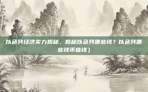 以色列经济实力揭秘,揭秘以色列哪些钱?以色列哪些钱币值钱)