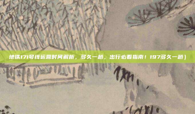地铁171号线运营时间解析,多久一趟,出行必看指南!197多久一趟)