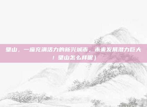 壁山,一座充满活力的新兴城市,未来发展潜力巨大!壁山怎么样呢)