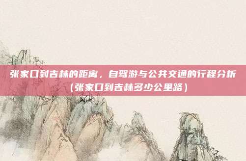 张家口到吉林的距离,自驾游与公共交通的行程分析(张家口到吉林多少公里路)