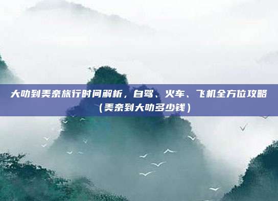 大叻到美奈旅行时间解析,自驾、火车、飞机全方位攻略(美奈到大叻多少钱)