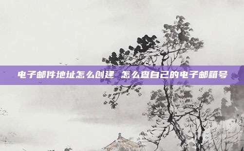 电子邮件地址怎么创建 怎么查自己的电子邮箱号