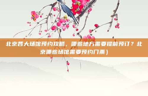 北京各大场馆预约攻略,哪些地方需要提前预订?北京哪些场馆需要预约门票)