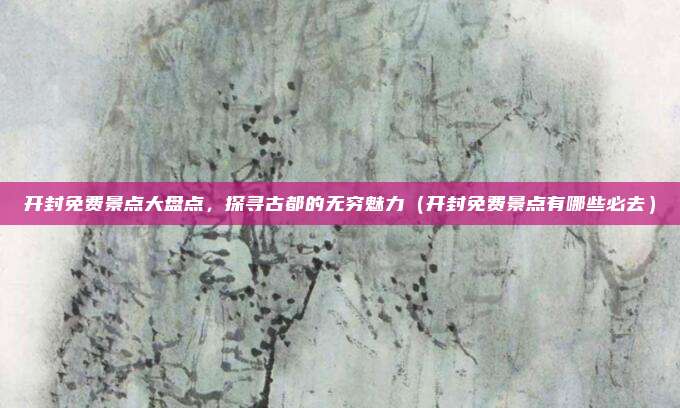 开封免费景点大盘点,探寻古都的无穷魅力(开封免费景点有哪些必去)