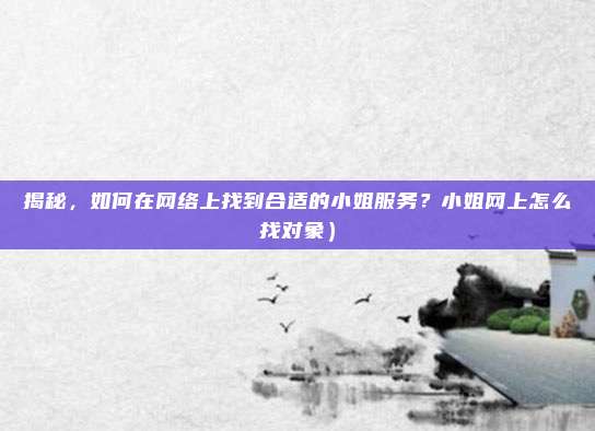 揭秘,如何在网络上找到合适的小姐服务?小姐网上怎么找对象)