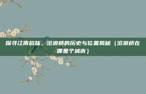 探寻江南韵味,沧浪桥的历史与位置揭秘(沧浪桥在哪里个城市)