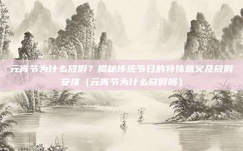 元宵节为什么放假?揭秘传统节日的特殊意义及放假安排(元宵节为什么放假吗)
