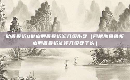 肋骨骨折4处肩胛骨骨折够几级伤残（四根肋骨骨折肩胛骨骨折能评几级残工伤）