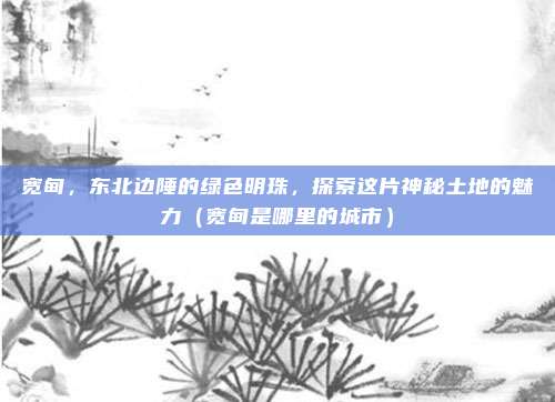 宽甸,东北边陲的绿色明珠,探索这片神秘土地的魅力(宽甸是哪里的城市)