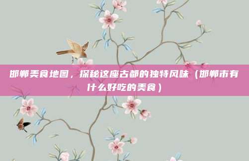 邯郸美食地图,探秘这座古都的独特风味(邯郸市有什么好吃的美食)